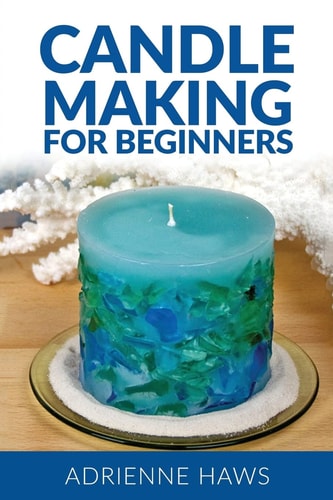 Candle Making for Beginners: Step by Step Guide to Making Your Own Candles at Home Simple and Easy!