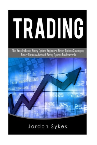 Trading This Book Includes: Binary Options Beginners, Binary Options Strategies, Binary Options Advanced, Binary Options Fundamentals