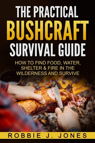 The Practical Bushcraft Survival Guide How to Find Food, Water, Shelter and Fire in the Wilderness and Survive