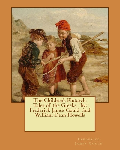 The Children's Plutarch Tales of the Greeks. By: Frederick James Gould and William Dean Howells