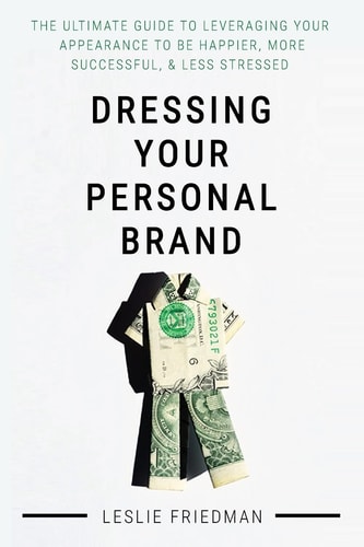 Dressing Your Personal Brand The Ultimate Guide to Leveraging Your Appearance to Be Happier, More Successful, and Less Stressed