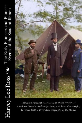 The Early Pioneers and Pioneer Events of the State of Illinois Including Personal Recollections of the Writer; of Abraham Lincoln, Andrew Jackson, and Peter Cartwright, Together With a Brief Autobiography of the Writer