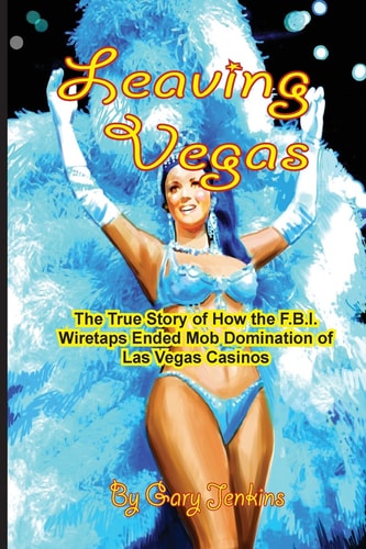 Leaving Vegas The True Story of How the FBI Wiretaps Ended Mob Domination of Las Vegas Casinos