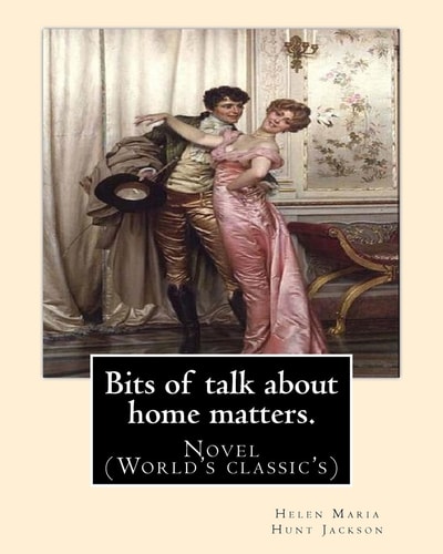 Bits of Talk about Home Matters. By: H. H (Helen Maria Hunt Jackson, Born Helen Fiske (October 15, 1830 - August 12, 1885) Novel (World's Classic's)