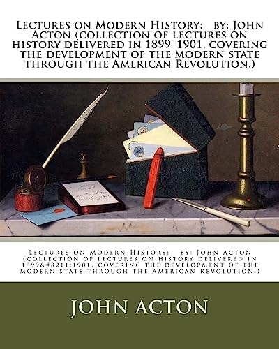 Lectures on Modern History By: John Acton (collection of Lectures on History Delivered in 1899-1901, Covering the Development of the Modern State Through the American Revolution.)