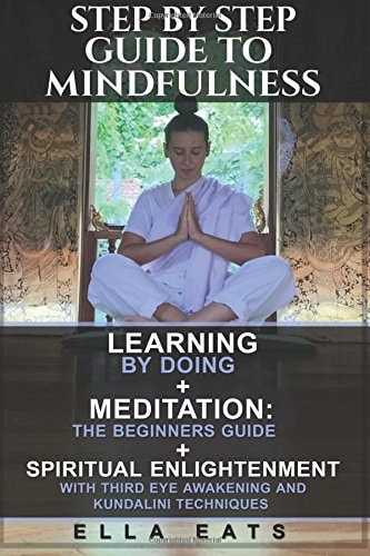 Step By Step Guide To Mindfulness Learning By Doing + Meditation: The Beginners Guide + Spiritual Enlightenment With Third Eye Awakening and Kundalini Techniques