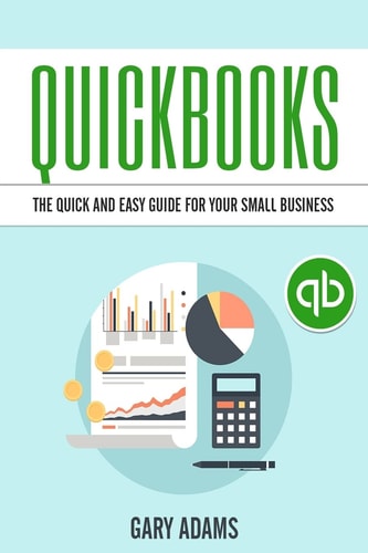 Quickbooks The Quick and Easy Quickbooks Guide for Your Small Business - Accounting and Bookkeeping