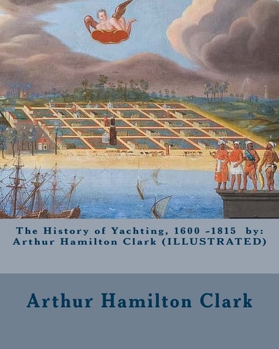 The History of Yachting, 1600 - 1815 by Arthur Hamilton Clark (ILLUSTRATED)