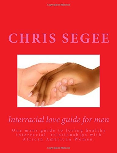 Interracial Love Guide for Men One Mans Guide to Loving Healthy Interracial Relationships