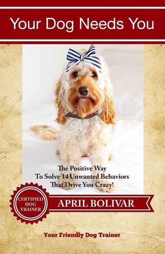 Your Dog Needs You The Positive Way To Solve 14 Unwanted Behaviors That Drive You Crazy!