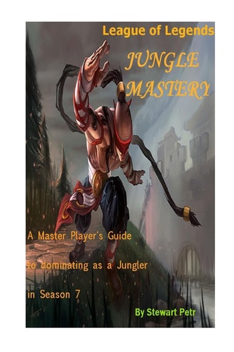 League of Legends Jungle Mastery A Master Player's Guide to Dominating As a Jungler in Season 7