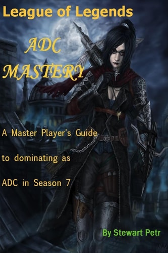 League of Legends Adc Mastery A Master Player's Guide to Dominating as Adc in Season 7