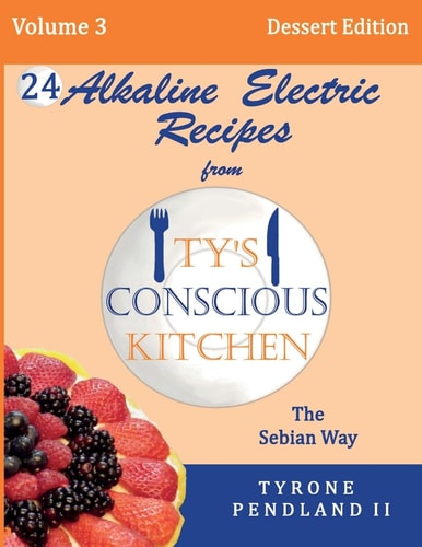 Alkaline Electric Recipes From Ty's Conscious Kitchen The Sebian Way Volume 3 Dessert Edition: 24 Recipes Including New Alkaline Electric Dessert Sweet Treats!