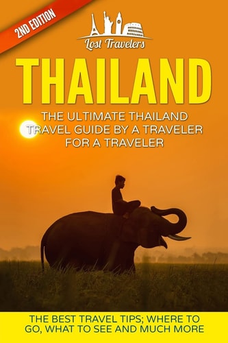 Thailand The Ultimate Thailand Travel Guide By A Traveler For A Traveler: The Best Travel Tips: Where To Go, What To See And Much More