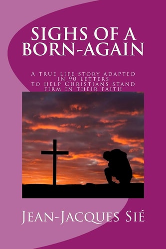 Sighs of a Born-Again A True Life Story Adapted in 90 Letters to Help Christians in Their Daily Life