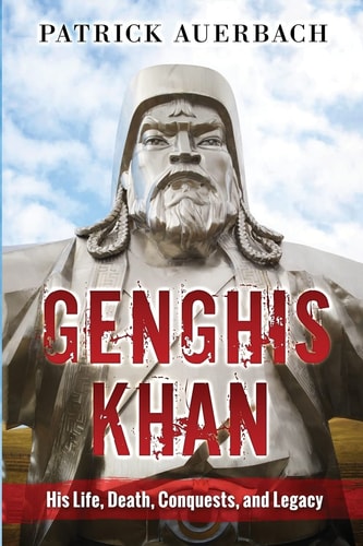Genghis Khan His Life, Death, Conquests, and Legacy