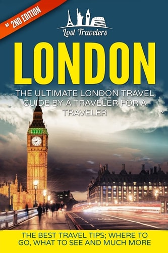 London The Ultimate London Travel Guide By A Traveler For A Traveler: The Best Travel Tips; Where To Go, What To See And Much More