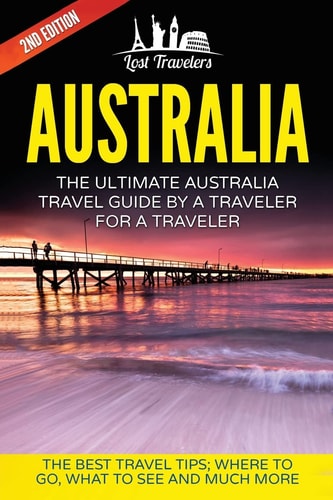 Australia The Ultimate Australia Travel Guide By A Traveler For A Traveler: The Best Travel Tips; Where To Go, What To See And Much More