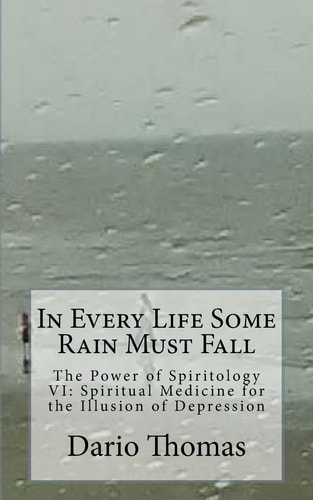 In Every Life Some Rain Must Fall The Power of Spiritology VI: Spiritual Medicine for the Illusion of Depression