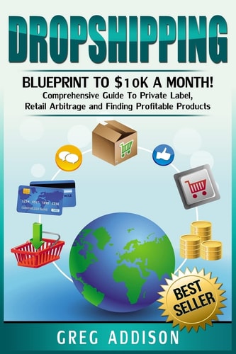 Dropshipping Blueprint to $10k a Month!- Comprehensive Guide To Private Label, Retail Arbitrage and Finding Profitable Products