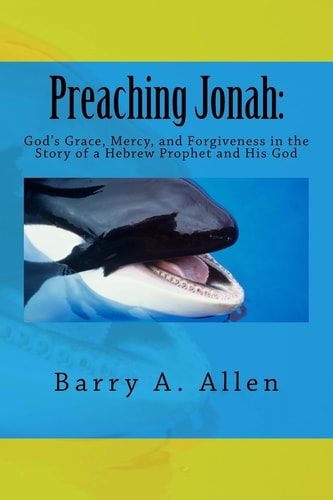 Preaching Jonah God's Grace, Mercy, and Forgiveness in the Story of a Hebrew Prophet and His God