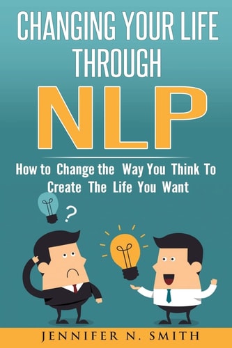 Nlp Changing Your Life Through NLP: How to Change the Way You Think To Create The Life You Want