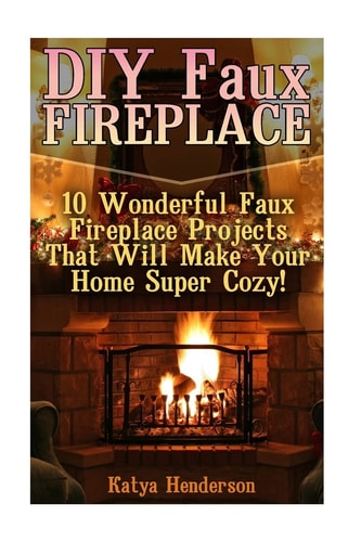 DIY Faux Fireplace 10 Wonderful Faux Fireplace Projects That Will Make Your Home Super Cozy!: (With Pictures!) (Christmas Projects, Christmas DIY, DIY Household Hacks)