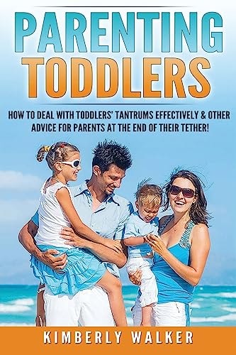 Parenting Toddlers How to Deal with Toddlers' Tantrums Effectively & Other Advice for Parents at the End of Their Tether!