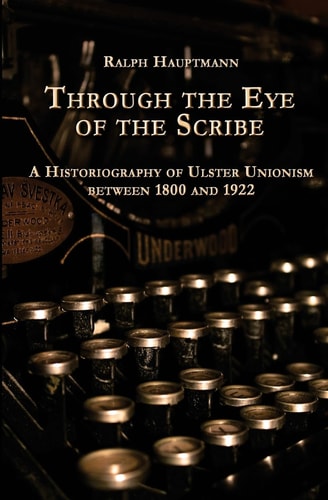 Through the Eye of the Scribe A Historiography of Ulster Unionism Between 1800 And 1922