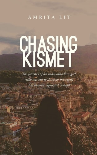 Chasing Kismet The Journey of an Indo-Canadian Girl Who Sets Out to Discover Her Roots, But Becomes Uprooted Instead