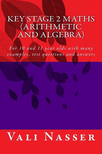 Key Stage 2 Maths Arithmetic and Algebra For 10 and 11 Year Olds with Many Examples, Test Questions and Answers