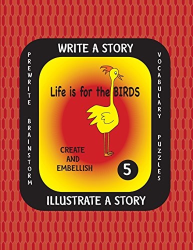 LIFE IS for the BIRDS -Write a Story Volume Five Learn about the Burrowing Owl, Laughing Kookaburra, Mountain Quail, Rainbow Lorikeet and Tufted Puffin. After Researching These Amazing Birds, Create a Fictional Story with Or Without Facts and Complete the