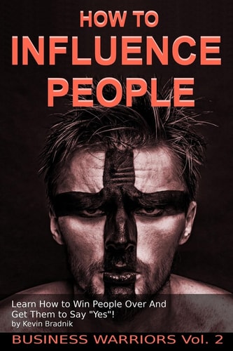 How To Influence People Learn How to Win People Over And Get Them to Say Yes!