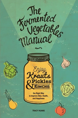 The Fermented Vegetables Manual Enjoy Krauts, Pickles, and Kimchis to Improve Skin, Health, and Happiness