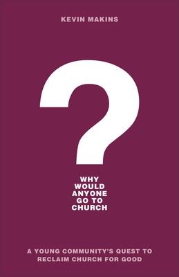 Why Would Anyone Go to Church?: A Young Communitys Quest to Reclaim Church for Good