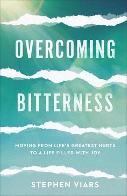 Overcoming Bitterness: Moving from Lifes Greatest Hurts to a Life Filled with Joy