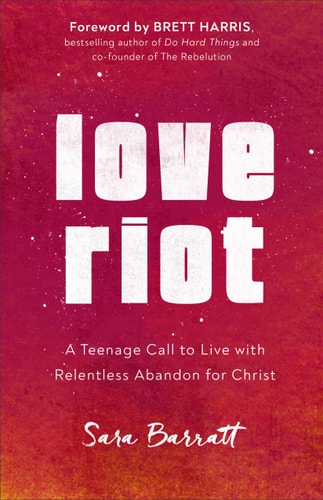 Love Riot A Teenage Call to Live with Relentless Abandon for Christ
