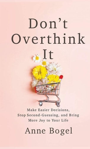 Don't Overthink it Make Easier Decisions, Stop Second-guessing, and Bring More Joy to Your Life