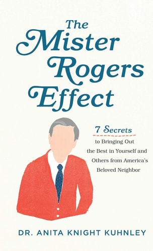 The Mister Rogers Effect 7 Secrets to Bringing Out the Best in Yourself and Others from America's Beloved Neighbor