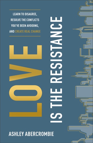 Love Is the Resistance Learn to Disagree, Resolve the Conflicts You've Been Avoiding, and Create Real Change