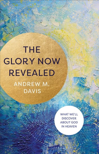 The Glory Now Revealed What We'll Discover about God in Heaven