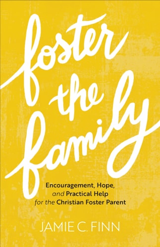 Foster the Family Encouragement, Hope, and Practical Help for the Christian Foster Parent