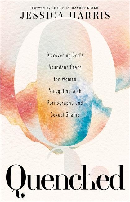 Quenched: Discovering Gods Abundant Grace for Women Struggling with Pornography and Sexual Shame