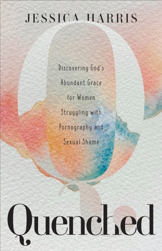 Quenched Discovering God's Abundant Grace for Women Struggling with Pornography and Sexual Shame