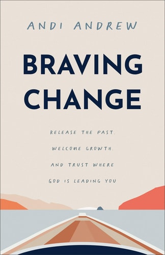 Braving Change Release the Past, Welcome Growth, and Trust where God is Leading You