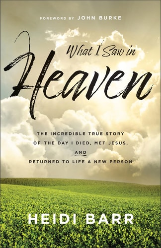 What I Saw in Heaven The Incredible True Story of the Day I Died, Met Jesus, and Returned to Life a New Person