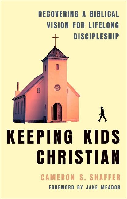 Keeping Kids Christian: Recovering a Biblical Vision for Lifelong Discipleship