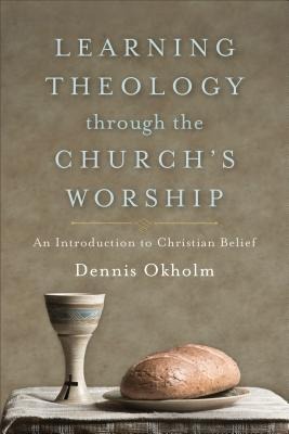 Learning Theology Through the Churchs Worship: An Introduction to Christian Belief