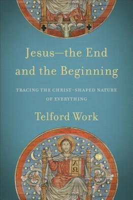Jesus--The End and the Beginning: Tracing the Christ-Shaped Nature of Everything