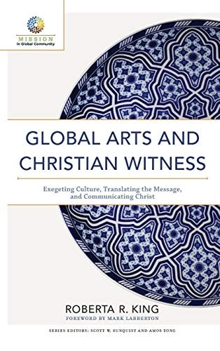 Global Arts and Christian Witness Exegeting Culture, Translating the Message, and Communicating Christ